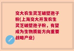 交大农生灵芝破壁孢子粉(上海交大开发农生灵芝破壁孢子粉，有望成为生物质能方向重要战略产业)