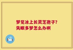 梦见冰上长灵芝孢子？失眠多梦怎么办啊