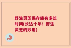 野生灵芝保存能有多长时间(长达十年！野生灵芝的妙用)