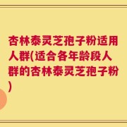 杏林泰灵芝孢子粉适用人群(适合各年龄段人群的杏林泰灵芝孢子粉)