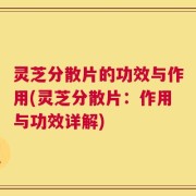 灵芝分散片的功效与作用(灵芝分散片：作用与功效详解)