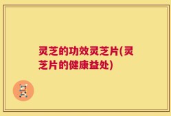 灵芝的功效灵芝片(灵芝片的健康益处)