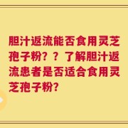 胆汁返流能否食用灵芝孢子粉？？了解胆汁返流患者是否适合食用灵芝孢子粉？