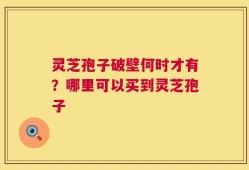 灵芝孢子破壁何时才有？哪里可以买到灵芝孢子
