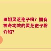 田姐灵芝孢子粉？拥有神奇功效的灵芝孢子粉介绍？