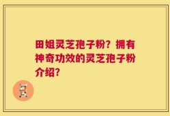 田姐灵芝孢子粉？拥有神奇功效的灵芝孢子粉介绍？