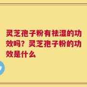 灵芝孢子粉有祛湿的功效吗？灵芝孢子粉的功效是什么
