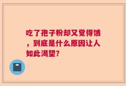 吃了孢子粉却又觉得饿，到底是什么原因让人如此渴望？