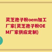 灵芝孢子粉oem加工厂家(灵芝孢子粉OEM厂家供应定制)