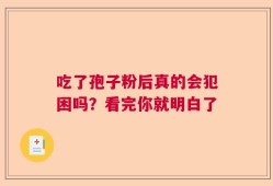 吃了孢子粉后真的会犯困吗？看完你就明白了