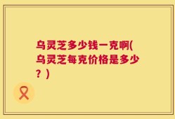 乌灵芝多少钱一克啊(乌灵芝每克价格是多少？)