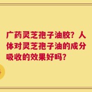 广药灵芝孢子油胶？人体对灵芝孢子油的成分吸收的效果好吗？