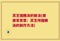 灵芝猪胰汤的做法(健康家常菜：灵芝炖猪胰汤的制作方法)