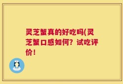 灵芝蟹真的好吃吗(灵芝蟹口感如何？试吃评价！