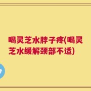 喝灵芝水脖子疼(喝灵芝水缓解颈部不适)