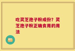 吃灵芝孢子粉成份？灵芝孢子粉正确食用的用法