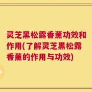 灵芝黑松露香薰功效和作用(了解灵芝黑松露香薰的作用与功效)