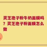 灵芝孢子粉牛奶面膜吗？灵芝孢子粉面膜怎么做