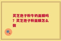 灵芝孢子粉牛奶面膜吗？灵芝孢子粉面膜怎么做