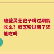 破壁灵芝孢子粉过期能吃么？灵芝粉过期了还能吃吗