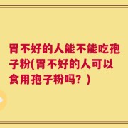 胃不好的人能不能吃孢子粉(胃不好的人可以食用孢子粉吗？)