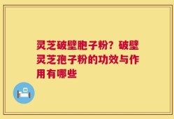 灵芝破壁胞子粉？破壁灵芝孢子粉的功效与作用有哪些