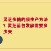 灵芝多糖的膜生产方法？灵芝菌包发酵需要多少天