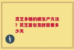 灵芝多糖的膜生产方法？灵芝菌包发酵需要多少天