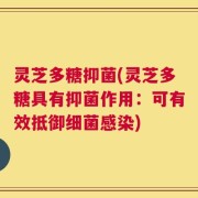 灵芝多糖抑菌(灵芝多糖具有抑菌作用：可有效抵御细菌感染)