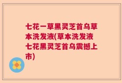 七花一草黑灵芝首乌草本洗发液(草本洗发液七花黑灵芝首乌震撼上市)