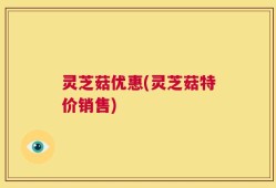 灵芝菇优惠(灵芝菇特价销售)