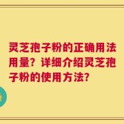 灵芝孢子粉的正确用法用量？详细介绍灵芝孢子粉的使用方法？