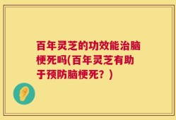 百年灵芝的功效能治脑梗死吗(百年灵芝有助于预防脑梗死？)