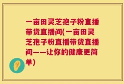 一亩田灵芝孢子粉直播带货直播间(一亩田灵芝孢子粉直播带货直播间——让你的健康更简单)