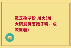 灵芝孢子粉 川大(川大研发灵芝孢子粉，成效显著)