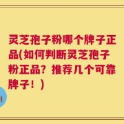 灵芝孢子粉哪个牌子正品(如何判断灵芝孢子粉正品？推荐几个可靠牌子！)