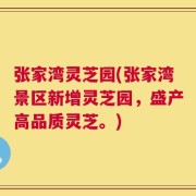 张家湾灵芝园(张家湾景区新增灵芝园，盛产高品质灵芝。)