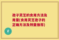 孢子灵芝的食用方法及用量(食用灵芝孢子的正确方法及剂量推荐)