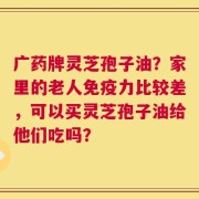 广药牌灵芝孢子油？家里的老人免疫力比较差，可以买灵芝孢子油给他们吃吗？