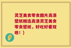灵芝美食零食图片高清壁纸精选高清灵芝美食零食壁纸，好吃好看双收！)