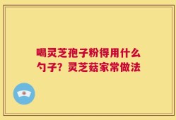 喝灵芝孢子粉得用什么勺子？灵芝菇家常做法