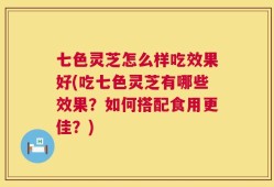 七色灵芝怎么样吃效果好(吃七色灵芝有哪些效果？如何搭配食用更佳？)