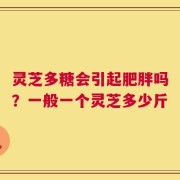 灵芝多糖会引起肥胖吗？一般一个灵芝多少斤