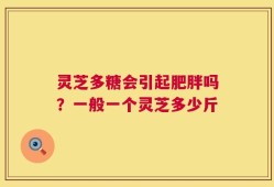 灵芝多糖会引起肥胖吗？一般一个灵芝多少斤