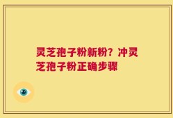 灵芝孢子粉新粉？冲灵芝孢子粉正确步骤
