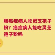 肠癌症病人吃灵芝孢子粉？癌症病人能吃灵芝孢子粉吗