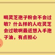 喝灵芝孢子粉会不会过敏？什么样的人吃灵芝会过敏啊最近想入手孢子油，有点担心