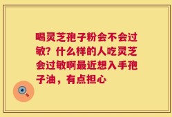 喝灵芝孢子粉会不会过敏？什么样的人吃灵芝会过敏啊最近想入手孢子油，有点担心