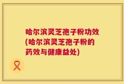 哈尔滨灵芝孢子粉功效(哈尔滨灵芝孢子粉的药效与健康益处)
