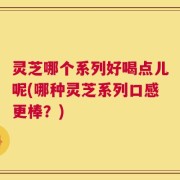灵芝哪个系列好喝点儿呢(哪种灵芝系列口感更棒？)